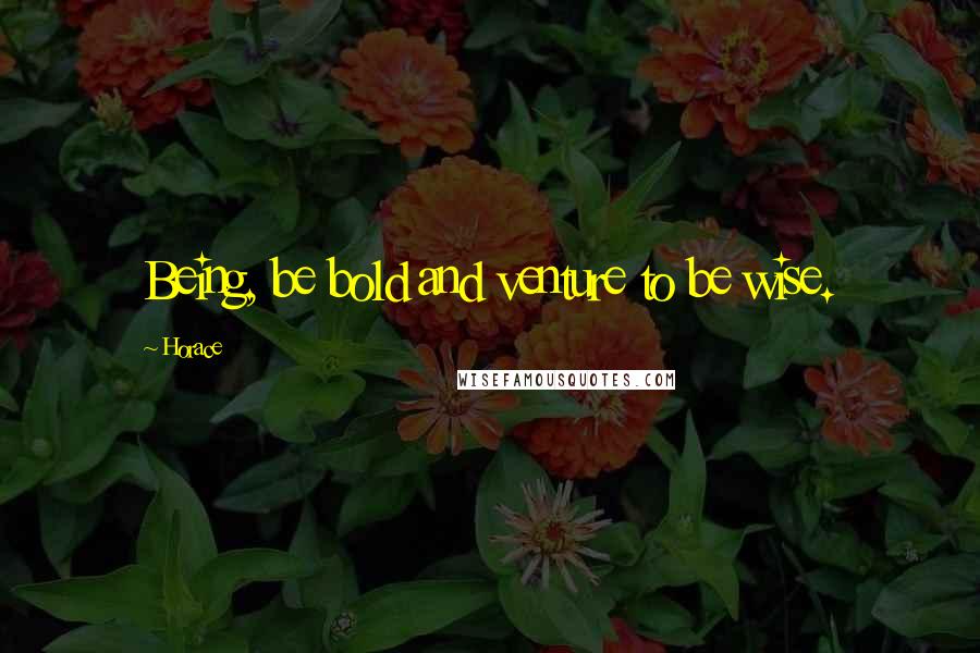 Horace Quotes: Being, be bold and venture to be wise.