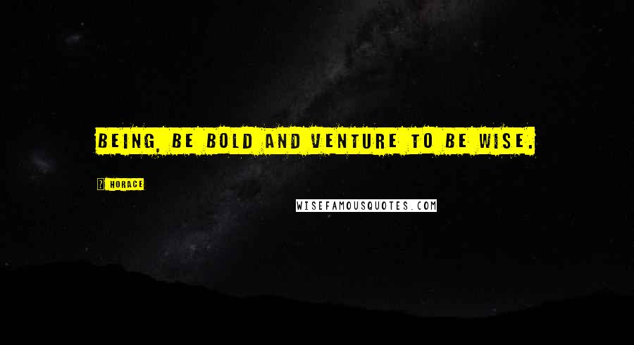 Horace Quotes: Being, be bold and venture to be wise.