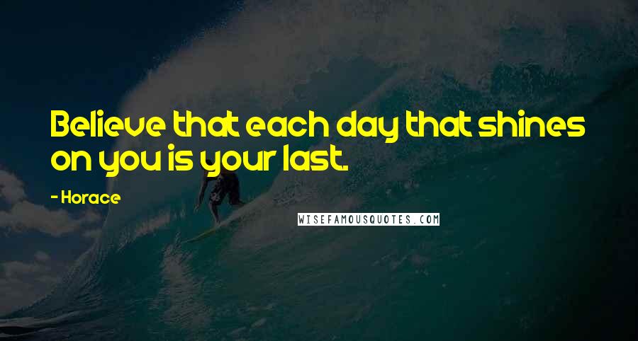 Horace Quotes: Believe that each day that shines on you is your last.