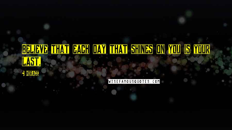 Horace Quotes: Believe that each day that shines on you is your last.