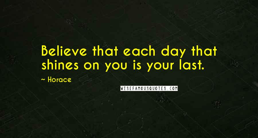Horace Quotes: Believe that each day that shines on you is your last.
