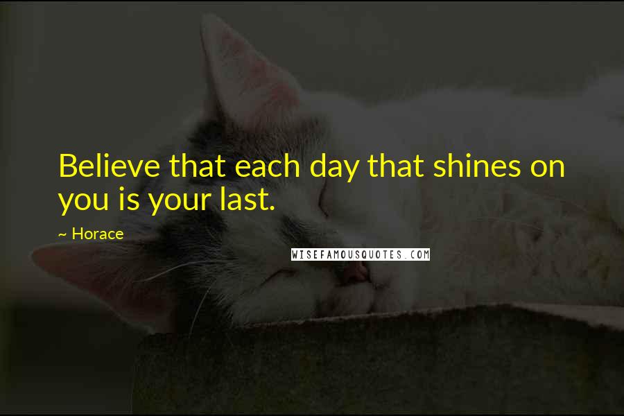 Horace Quotes: Believe that each day that shines on you is your last.