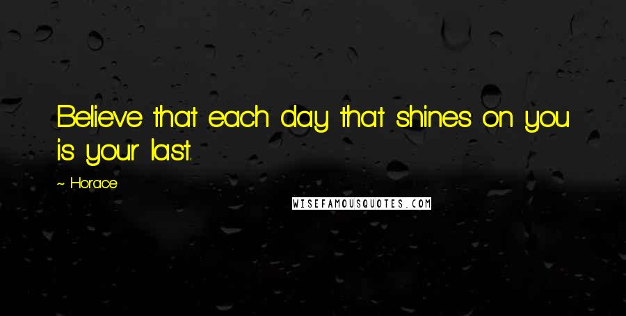 Horace Quotes: Believe that each day that shines on you is your last.