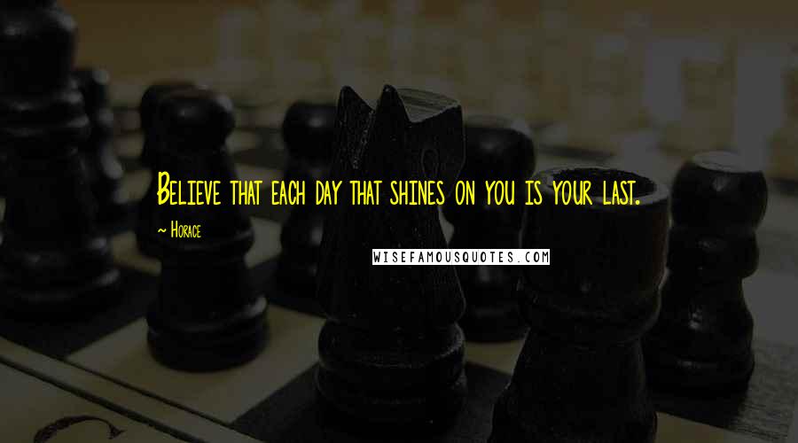 Horace Quotes: Believe that each day that shines on you is your last.