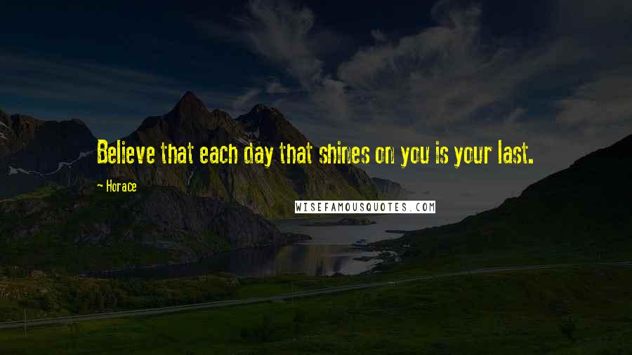 Horace Quotes: Believe that each day that shines on you is your last.