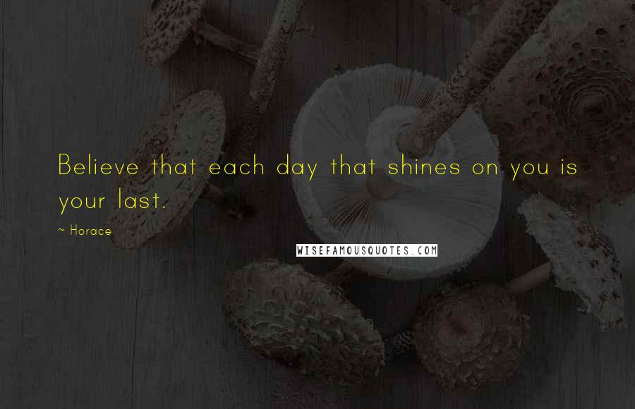 Horace Quotes: Believe that each day that shines on you is your last.