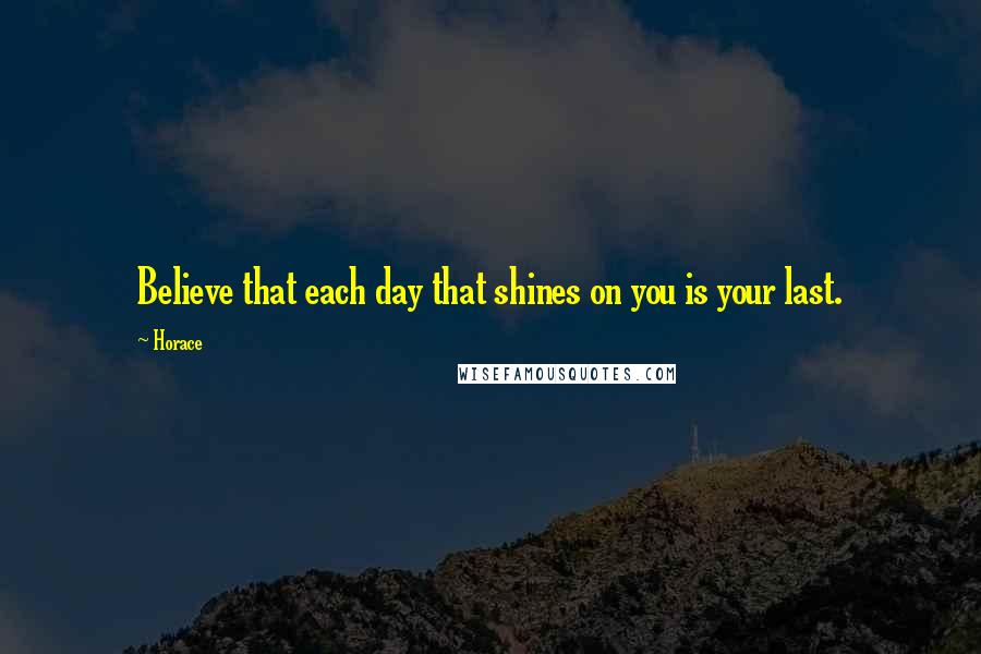 Horace Quotes: Believe that each day that shines on you is your last.