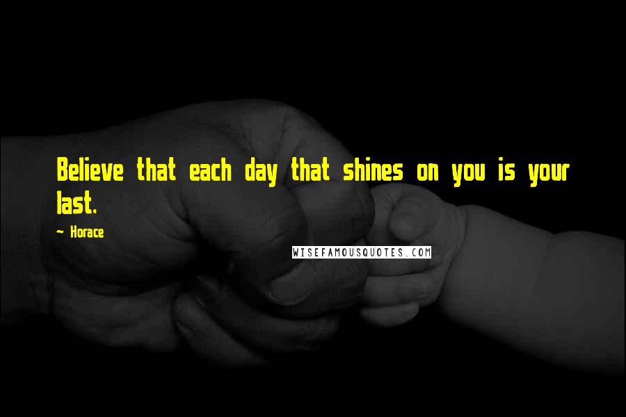 Horace Quotes: Believe that each day that shines on you is your last.