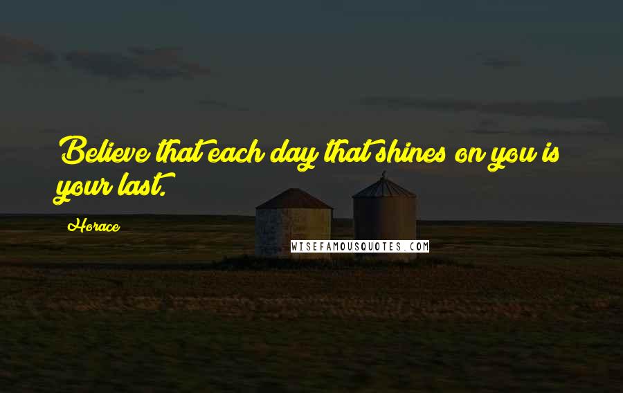 Horace Quotes: Believe that each day that shines on you is your last.