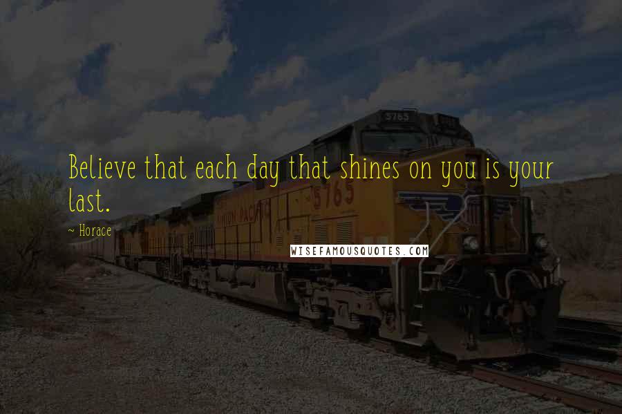 Horace Quotes: Believe that each day that shines on you is your last.