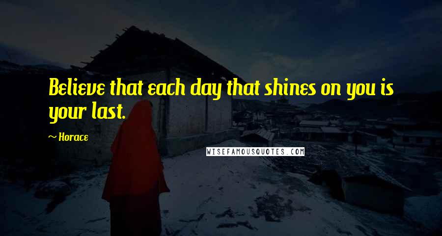 Horace Quotes: Believe that each day that shines on you is your last.