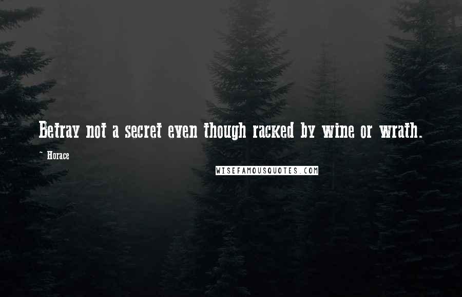 Horace Quotes: Betray not a secret even though racked by wine or wrath.