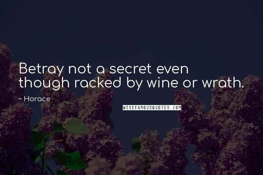 Horace Quotes: Betray not a secret even though racked by wine or wrath.
