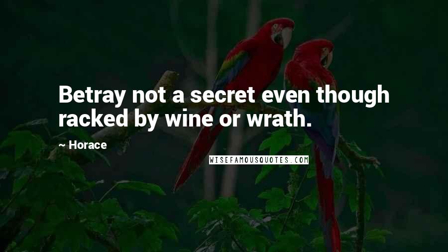 Horace Quotes: Betray not a secret even though racked by wine or wrath.