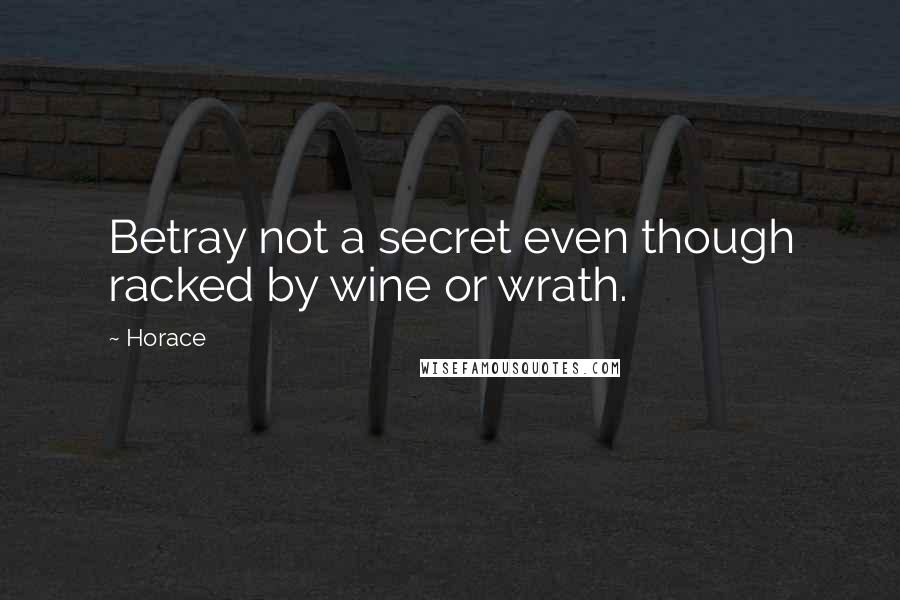 Horace Quotes: Betray not a secret even though racked by wine or wrath.
