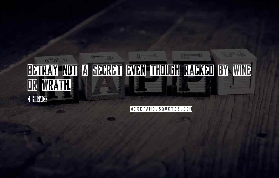 Horace Quotes: Betray not a secret even though racked by wine or wrath.