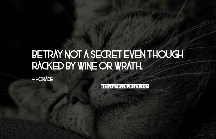 Horace Quotes: Betray not a secret even though racked by wine or wrath.