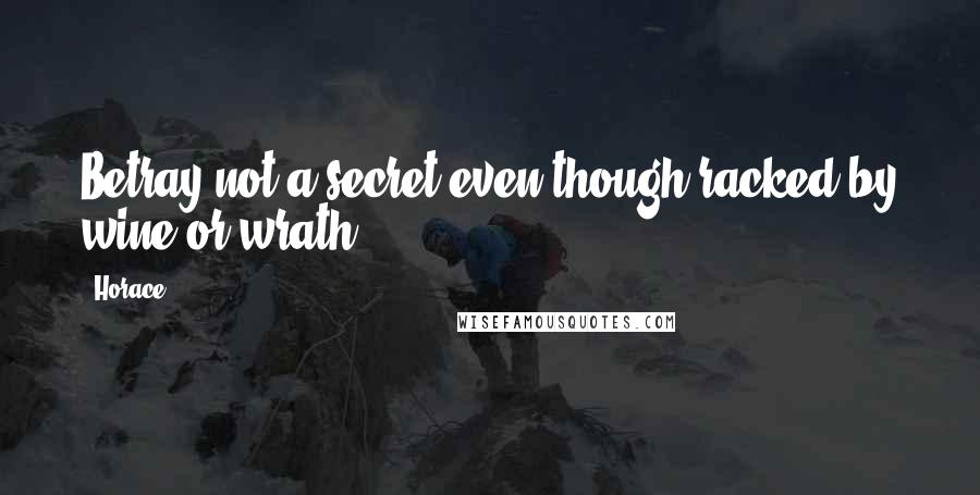 Horace Quotes: Betray not a secret even though racked by wine or wrath.