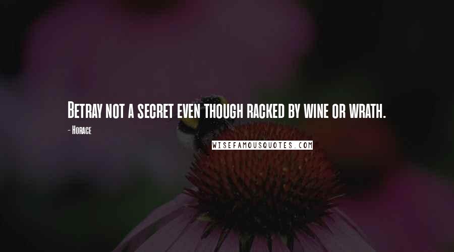 Horace Quotes: Betray not a secret even though racked by wine or wrath.