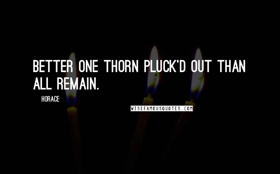 Horace Quotes: Better one thorn pluck'd out than all remain.