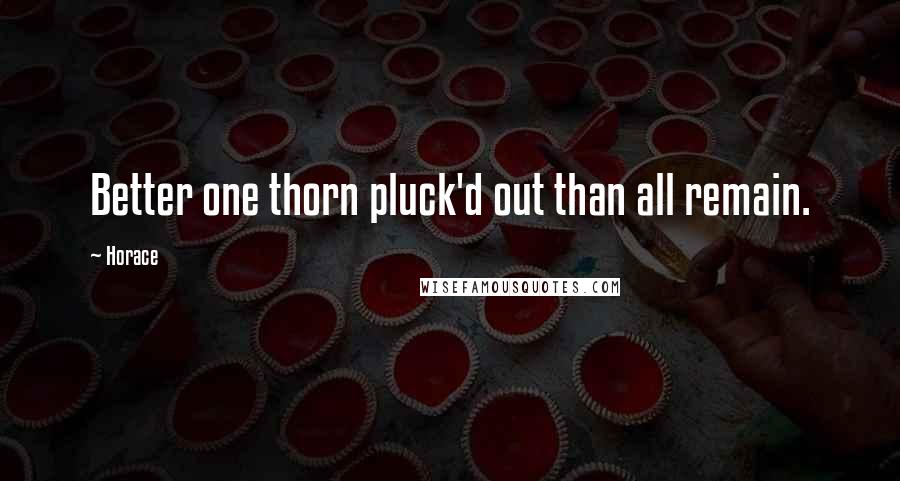 Horace Quotes: Better one thorn pluck'd out than all remain.