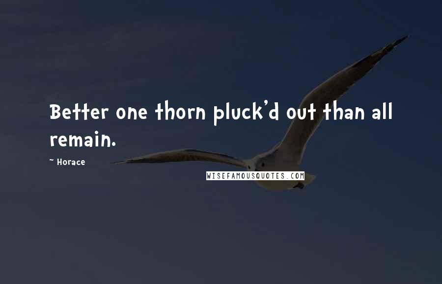 Horace Quotes: Better one thorn pluck'd out than all remain.