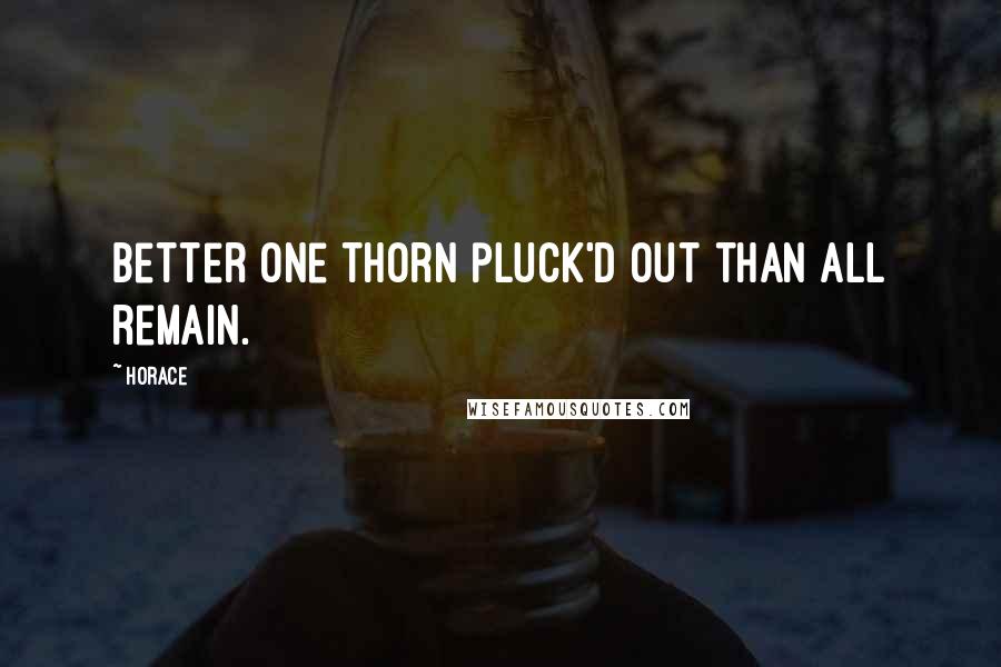 Horace Quotes: Better one thorn pluck'd out than all remain.