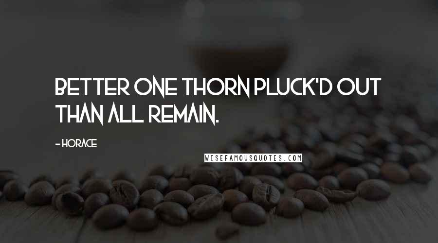 Horace Quotes: Better one thorn pluck'd out than all remain.