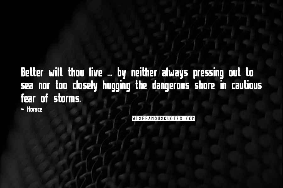 Horace Quotes: Better wilt thou live ... by neither always pressing out to sea nor too closely hugging the dangerous shore in cautious fear of storms.