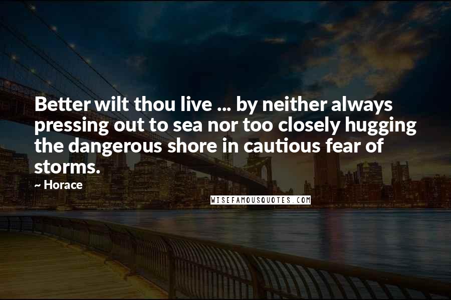 Horace Quotes: Better wilt thou live ... by neither always pressing out to sea nor too closely hugging the dangerous shore in cautious fear of storms.