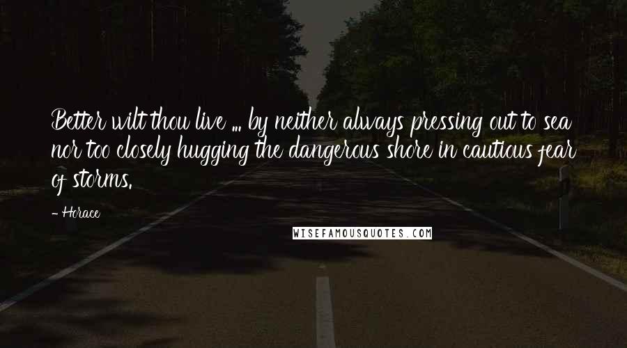 Horace Quotes: Better wilt thou live ... by neither always pressing out to sea nor too closely hugging the dangerous shore in cautious fear of storms.