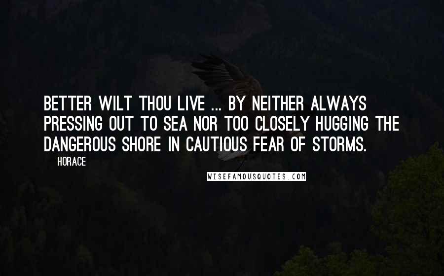 Horace Quotes: Better wilt thou live ... by neither always pressing out to sea nor too closely hugging the dangerous shore in cautious fear of storms.