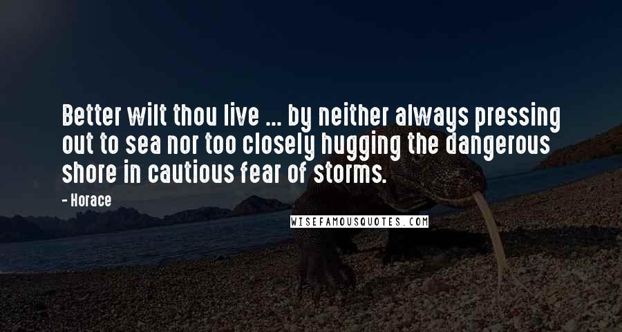 Horace Quotes: Better wilt thou live ... by neither always pressing out to sea nor too closely hugging the dangerous shore in cautious fear of storms.