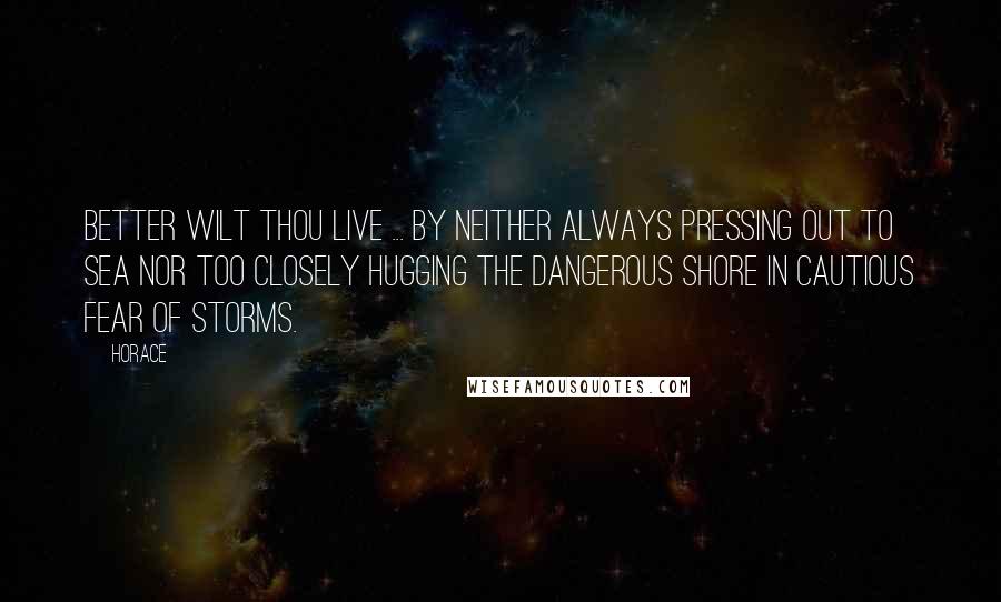 Horace Quotes: Better wilt thou live ... by neither always pressing out to sea nor too closely hugging the dangerous shore in cautious fear of storms.