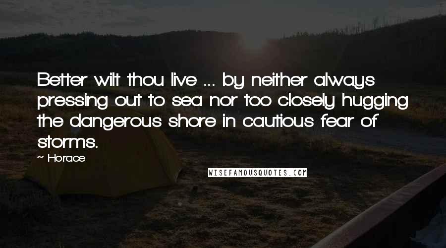 Horace Quotes: Better wilt thou live ... by neither always pressing out to sea nor too closely hugging the dangerous shore in cautious fear of storms.