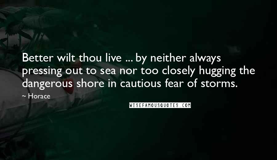 Horace Quotes: Better wilt thou live ... by neither always pressing out to sea nor too closely hugging the dangerous shore in cautious fear of storms.