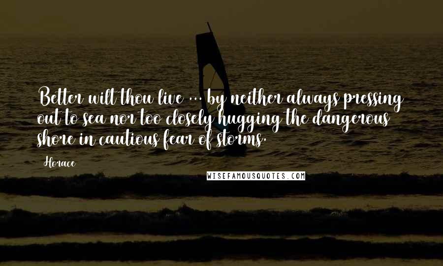 Horace Quotes: Better wilt thou live ... by neither always pressing out to sea nor too closely hugging the dangerous shore in cautious fear of storms.