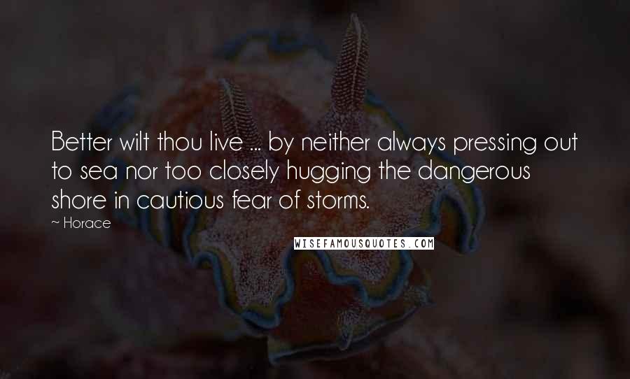 Horace Quotes: Better wilt thou live ... by neither always pressing out to sea nor too closely hugging the dangerous shore in cautious fear of storms.