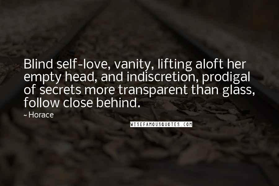 Horace Quotes: Blind self-love, vanity, lifting aloft her empty head, and indiscretion, prodigal of secrets more transparent than glass, follow close behind.