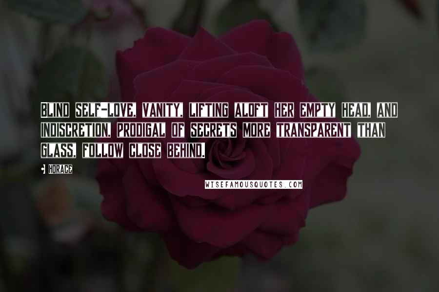 Horace Quotes: Blind self-love, vanity, lifting aloft her empty head, and indiscretion, prodigal of secrets more transparent than glass, follow close behind.