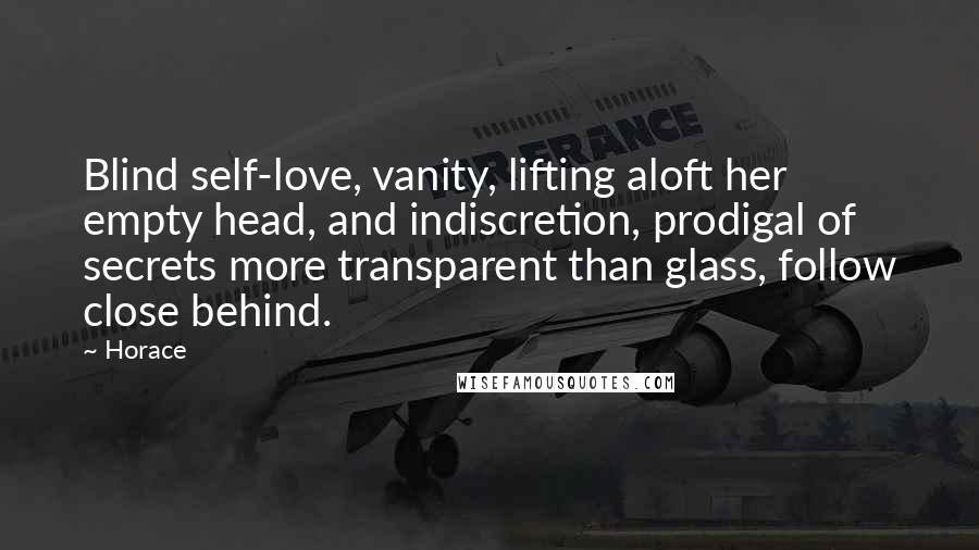 Horace Quotes: Blind self-love, vanity, lifting aloft her empty head, and indiscretion, prodigal of secrets more transparent than glass, follow close behind.