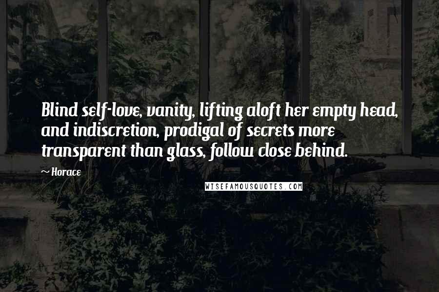 Horace Quotes: Blind self-love, vanity, lifting aloft her empty head, and indiscretion, prodigal of secrets more transparent than glass, follow close behind.