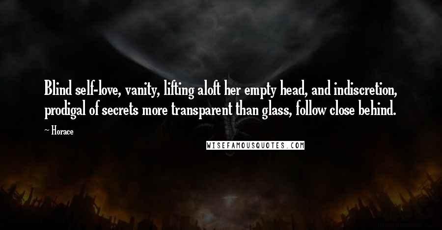 Horace Quotes: Blind self-love, vanity, lifting aloft her empty head, and indiscretion, prodigal of secrets more transparent than glass, follow close behind.
