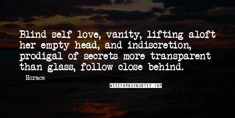 Horace Quotes: Blind self-love, vanity, lifting aloft her empty head, and indiscretion, prodigal of secrets more transparent than glass, follow close behind.