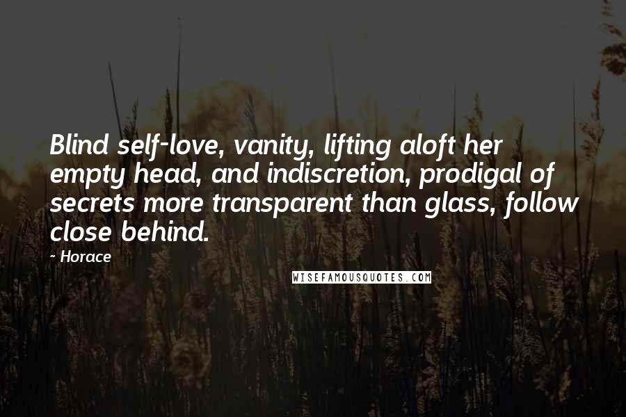 Horace Quotes: Blind self-love, vanity, lifting aloft her empty head, and indiscretion, prodigal of secrets more transparent than glass, follow close behind.