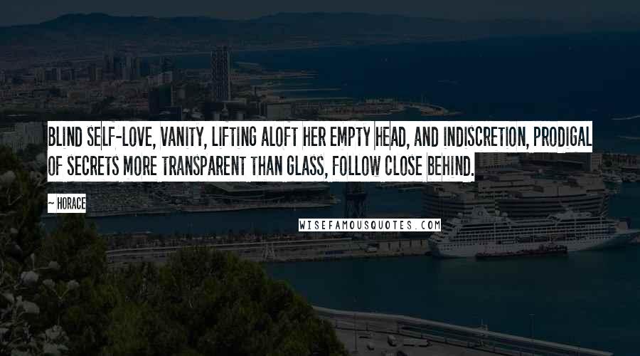 Horace Quotes: Blind self-love, vanity, lifting aloft her empty head, and indiscretion, prodigal of secrets more transparent than glass, follow close behind.