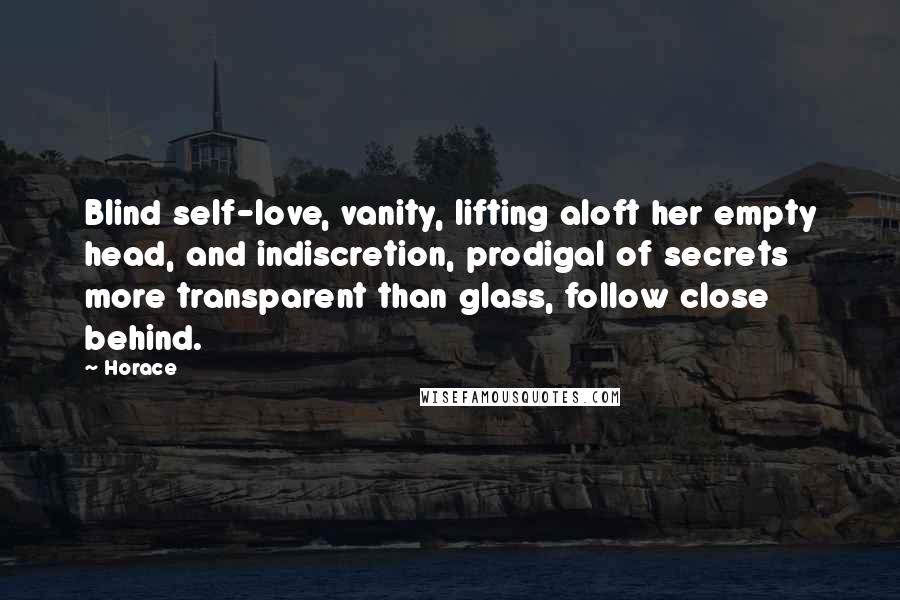 Horace Quotes: Blind self-love, vanity, lifting aloft her empty head, and indiscretion, prodigal of secrets more transparent than glass, follow close behind.