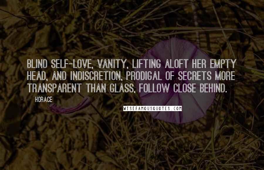 Horace Quotes: Blind self-love, vanity, lifting aloft her empty head, and indiscretion, prodigal of secrets more transparent than glass, follow close behind.