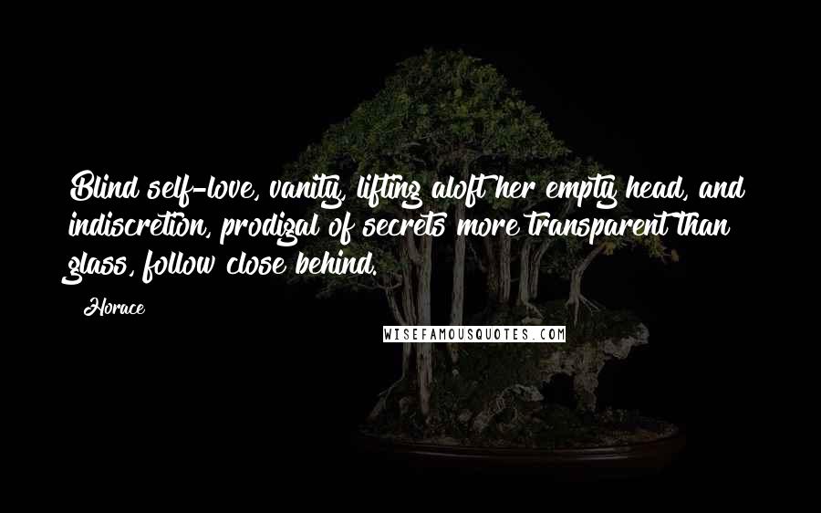 Horace Quotes: Blind self-love, vanity, lifting aloft her empty head, and indiscretion, prodigal of secrets more transparent than glass, follow close behind.