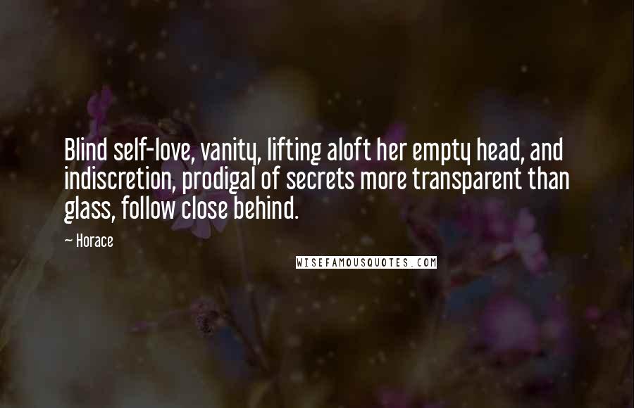 Horace Quotes: Blind self-love, vanity, lifting aloft her empty head, and indiscretion, prodigal of secrets more transparent than glass, follow close behind.